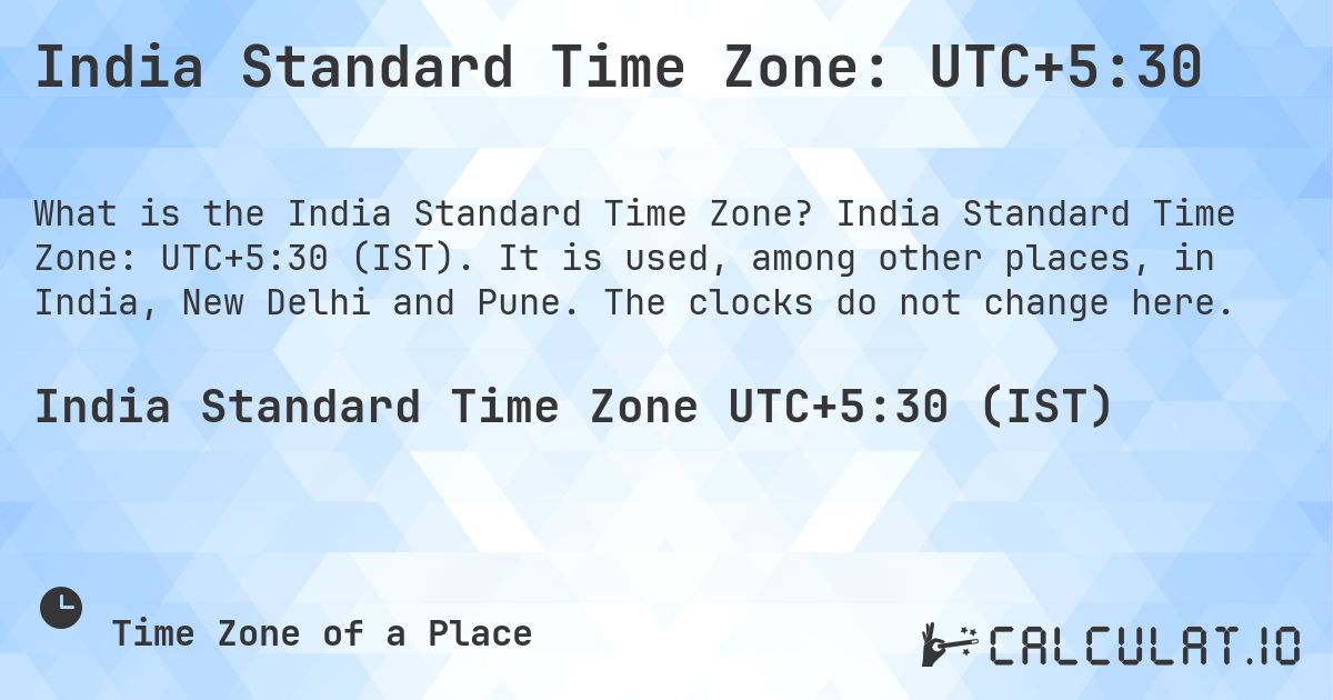 India Standard Time Zone: UTC+5:30. India Standard Time Zone: UTC+5:30 (IST). It is used, among other places, in India, New Delhi and Pune. The clocks do not change here.