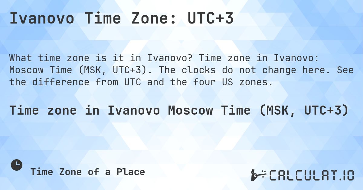 Ivanovo Time Zone: UTC+3. Time zone in Ivanovo: Moscow Time (MSK, UTC+3). The clocks do not change here. See the difference from UTC and the four US zones.