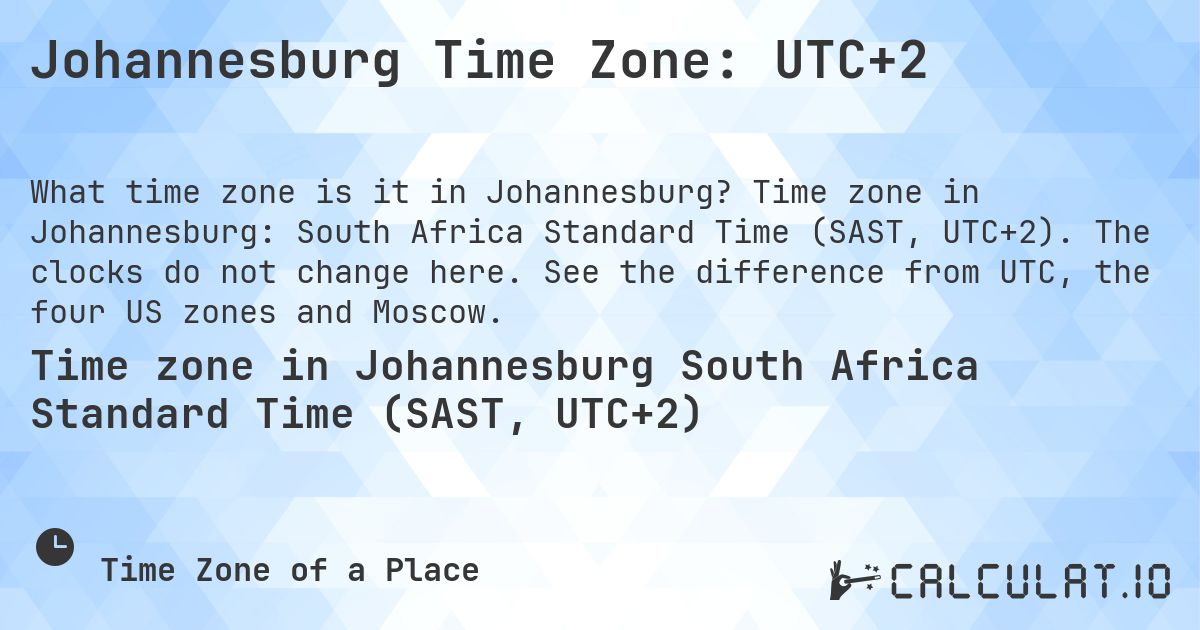 Johannesburg Time Zone: UTC+2. Time zone in Johannesburg: South Africa Standard Time (SAST, UTC+2). The clocks do not change here. See the difference from UTC, the four US zones and Moscow.