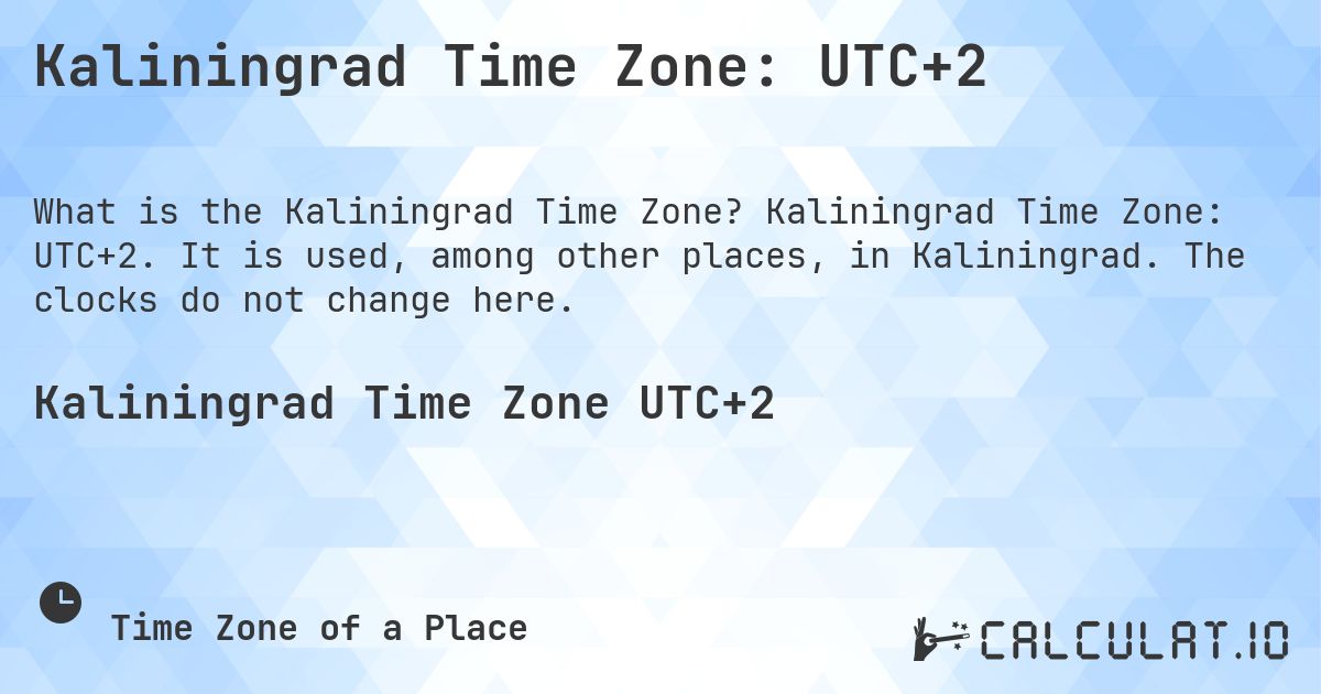 Kaliningrad Time Zone: UTC+2. Kaliningrad Time Zone: UTC+2. It is used, among other places, in Kaliningrad. The clocks do not change here.