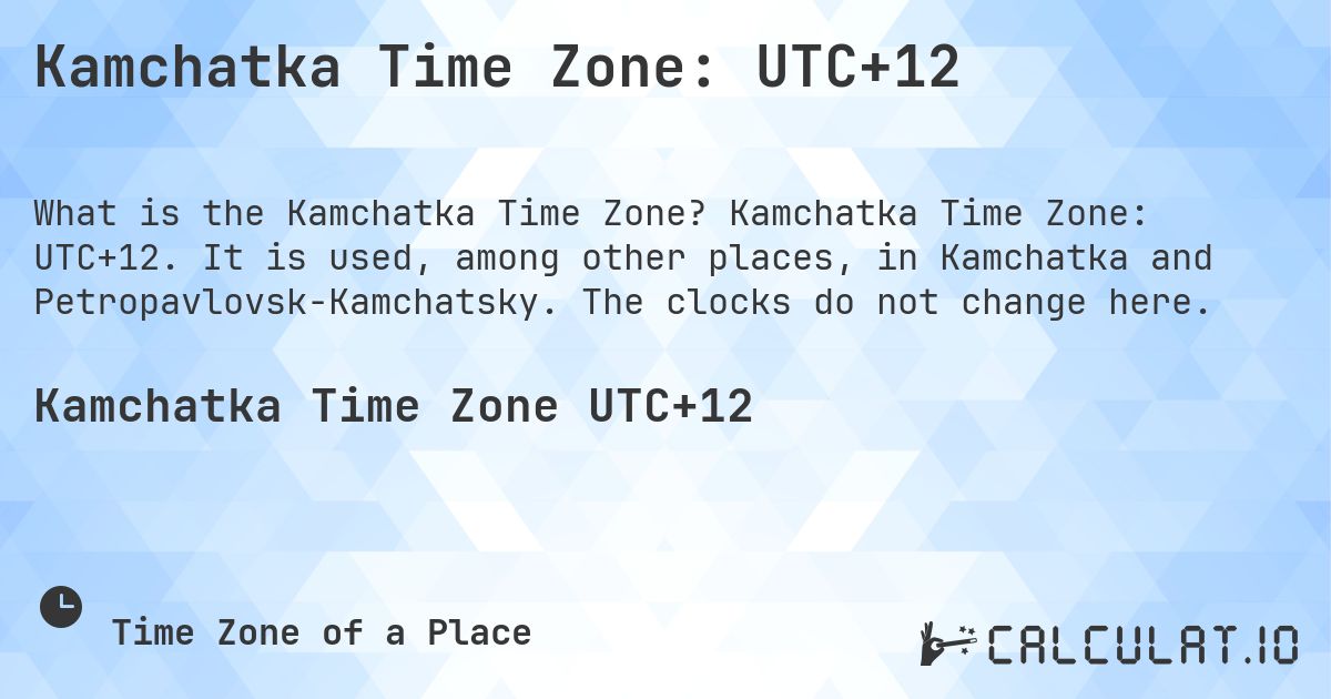 Kamchatka Time Zone: UTC+12. Kamchatka Time Zone: UTC+12. It is used, among other places, in Kamchatka and Petropavlovsk-Kamchatsky. The clocks do not change here.