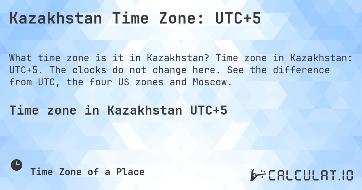 Kazakhstan Time Zone: UTC+5. Time zone in Kazakhstan: UTC+5. The clocks do not change here. See the difference from UTC, the four US zones and Moscow.