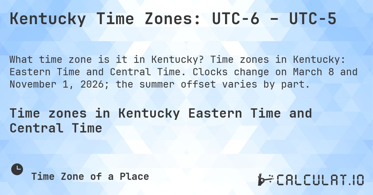 Kentucky Time Zones: UTC−6 – UTC−5. Time zones in Kentucky: Eastern Time and Central Time. Clocks change on March 8 and November 1, 2026; the summer offset varies by part.