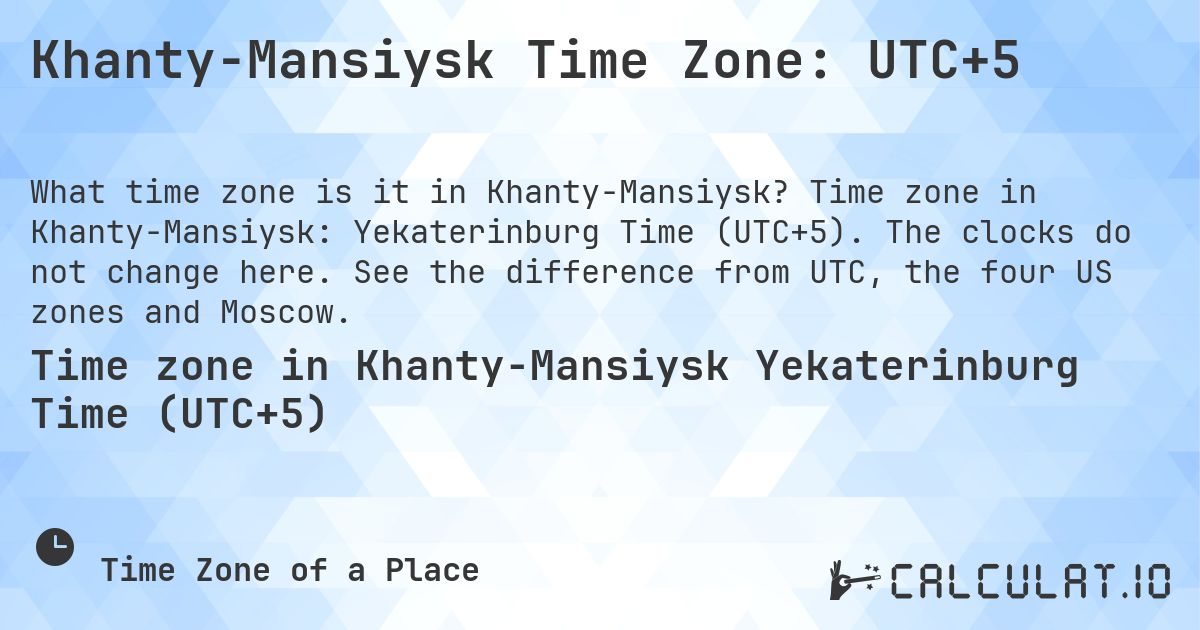 Khanty-Mansiysk Time Zone: UTC+5. Time zone in Khanty-Mansiysk: Yekaterinburg Time (UTC+5). The clocks do not change here. See the difference from UTC, the four US zones and Moscow.