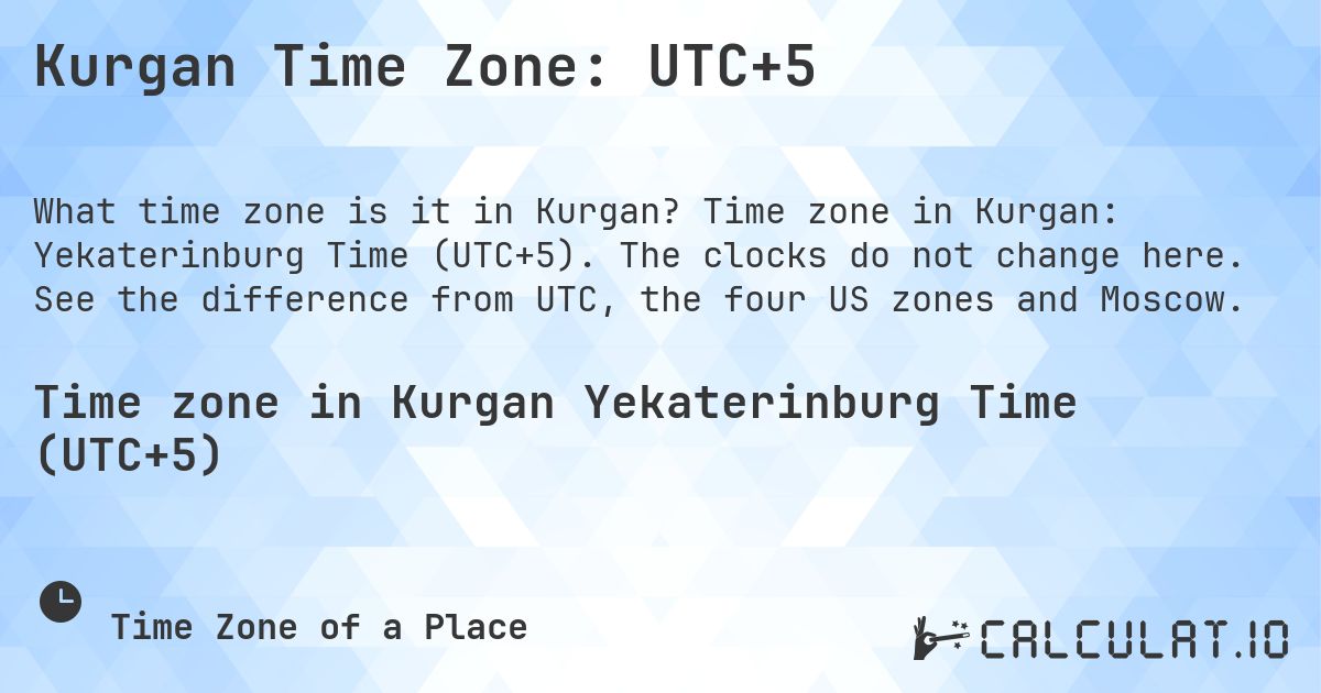 Kurgan Time Zone: UTC+5. Time zone in Kurgan: Yekaterinburg Time (UTC+5). The clocks do not change here. See the difference from UTC, the four US zones and Moscow.