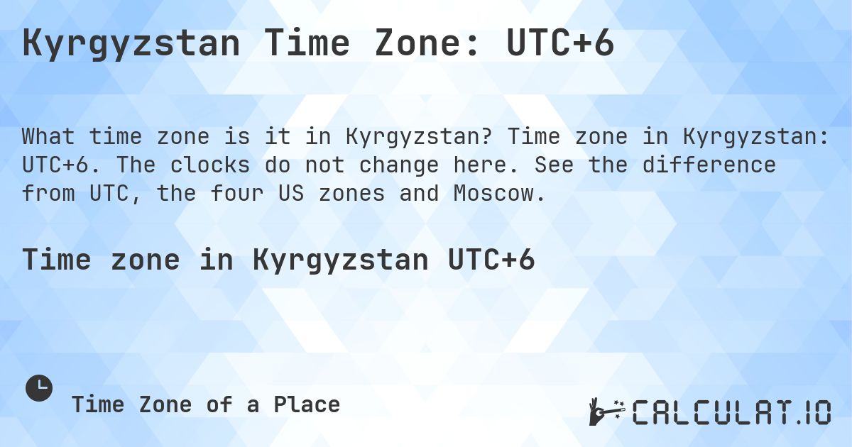 Kyrgyzstan Time Zone: UTC+6. Time zone in Kyrgyzstan: UTC+6. The clocks do not change here. See the difference from UTC, the four US zones and Moscow.
