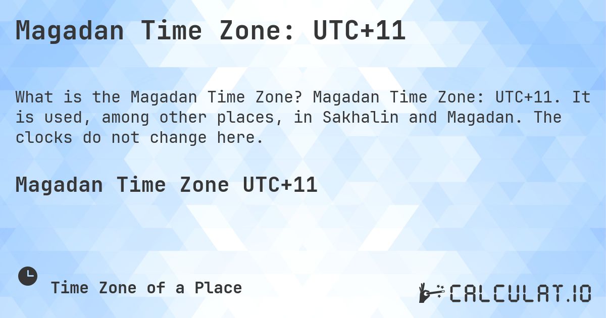 Magadan Time Zone: UTC+11. Magadan Time Zone: UTC+11. It is used, among other places, in Sakhalin and Magadan. The clocks do not change here.