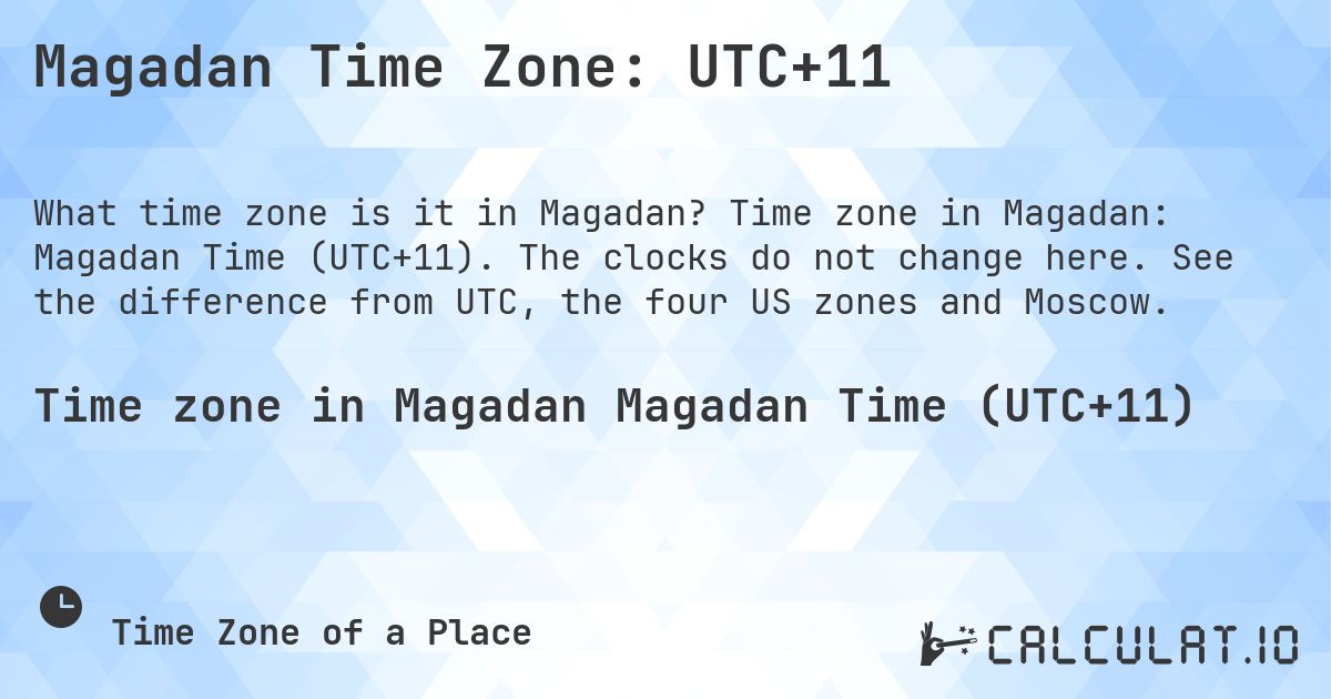 Magadan Time Zone: UTC+11. Time zone in Magadan: Magadan Time (UTC+11). The clocks do not change here. See the difference from UTC, the four US zones and Moscow.