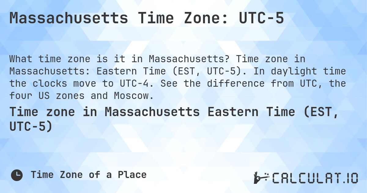 Massachusetts Time Zone: UTC−5. Time zone in Massachusetts: Eastern Time (EST, UTC−5). In daylight time the clocks move to UTC−4. See the difference from UTC, the four US zones and Moscow.