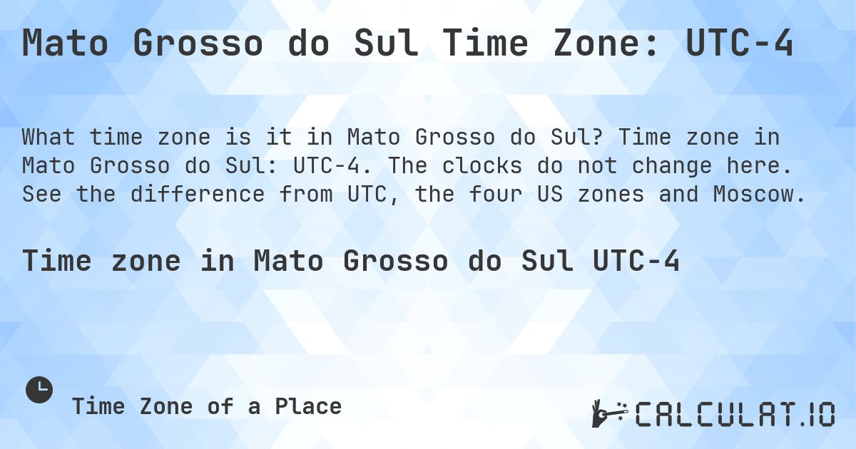 Mato Grosso do Sul Time Zone: UTC−4. Time zone in Mato Grosso do Sul: UTC−4. The clocks do not change here. See the difference from UTC, the four US zones and Moscow.