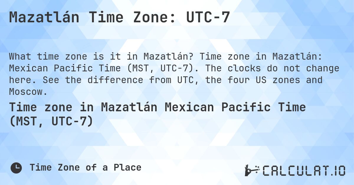 Mazatlán Time Zone: UTC−7. Time zone in Mazatlán: Mexican Pacific Time (MST, UTC−7). The clocks do not change here. See the difference from UTC, the four US zones and Moscow.