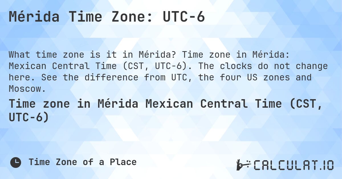 Mérida Time Zone: UTC−6. Time zone in Mérida: Mexican Central Time (CST, UTC−6). The clocks do not change here. See the difference from UTC, the four US zones and Moscow.