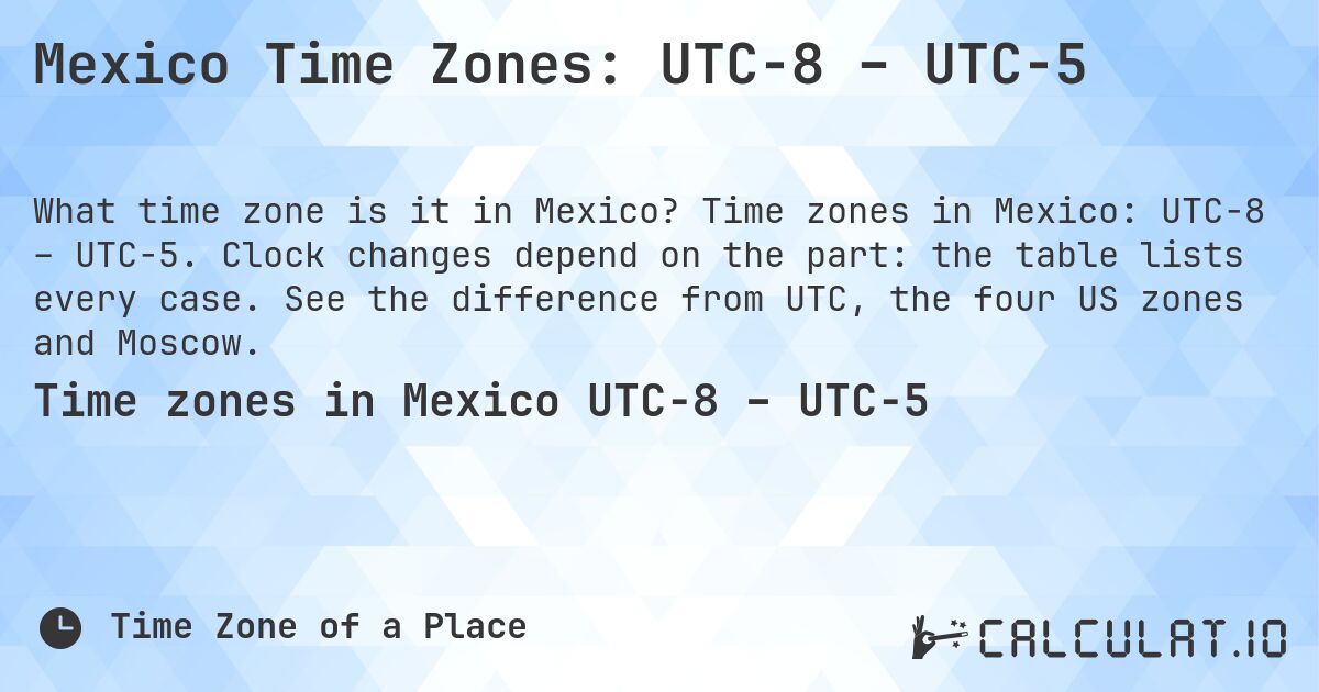 Mexico Time Zones: UTC−8 – UTC−5. Time zones in Mexico: UTC−8 – UTC−5. Clock changes depend on the part: the table lists every case. See the difference from UTC, the four US zones and Moscow.