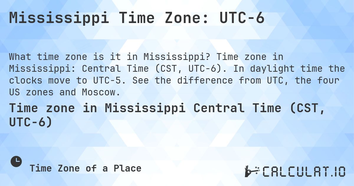 Mississippi Time Zone: UTC−6. Time zone in Mississippi: Central Time (CST, UTC−6). In daylight time the clocks move to UTC−5. See the difference from UTC, the four US zones and Moscow.