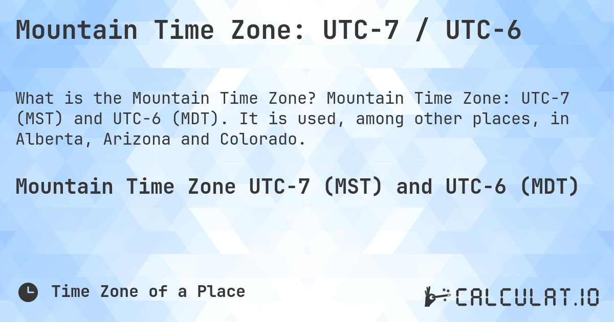 Mountain Time Zone: UTC−7 / UTC−6. Mountain Time Zone: UTC−7 (MST) and UTC−6 (MDT). It is used, among other places, in Alberta, Arizona and Colorado.