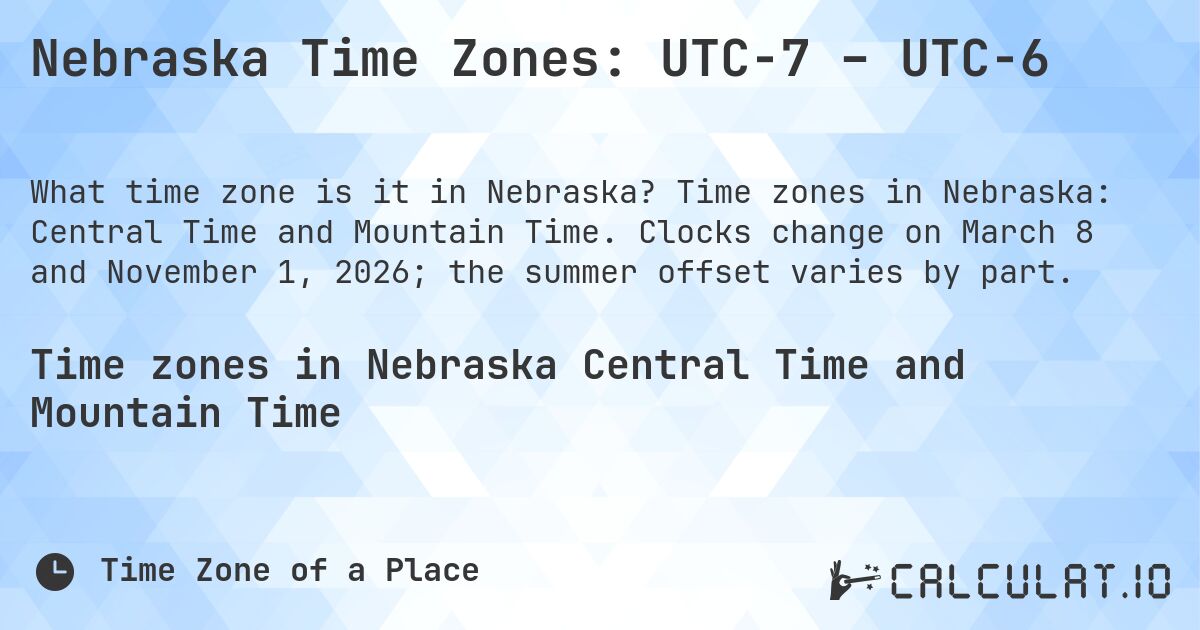 Nebraska Time Zones: UTC−7 – UTC−6. Time zones in Nebraska: Central Time and Mountain Time. Clocks change on March 8 and November 1, 2026; the summer offset varies by part.