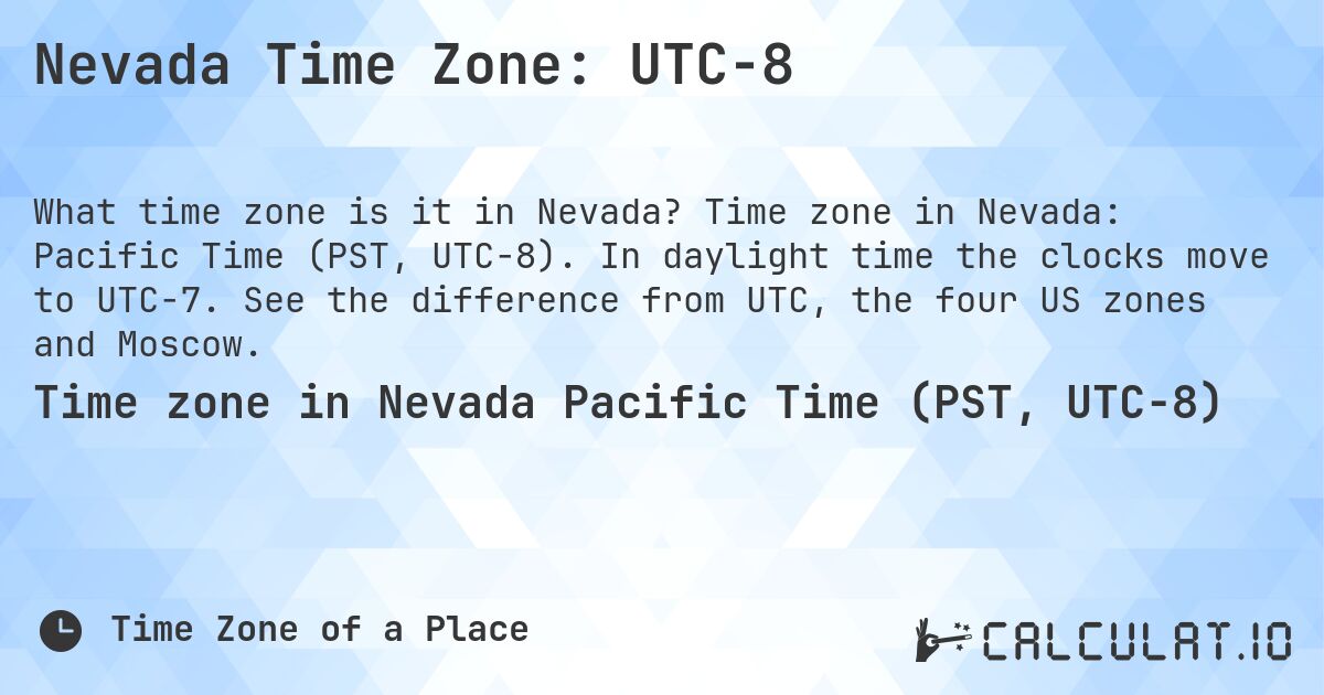 Nevada Time Zone: UTC−8. Time zone in Nevada: Pacific Time (PST, UTC−8). In daylight time the clocks move to UTC−7. See the difference from UTC, the four US zones and Moscow.