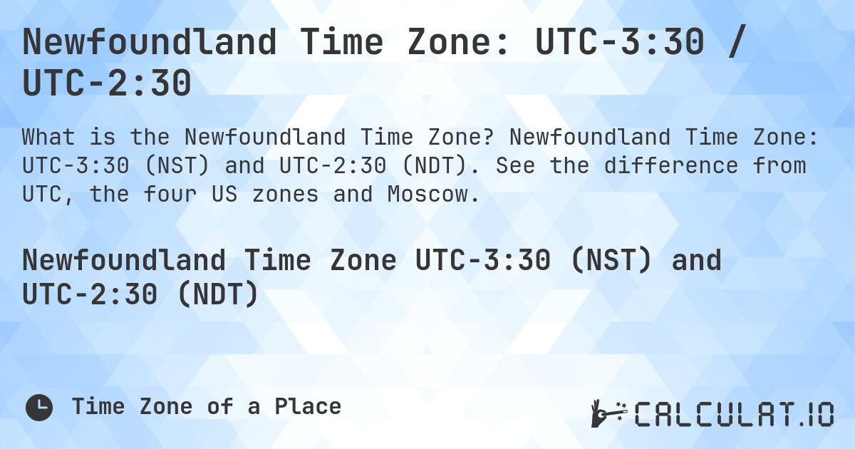 Newfoundland Time Zone: UTC−3:30 / UTC−2:30. Newfoundland Time Zone: UTC−3:30 (NST) and UTC−2:30 (NDT). See the difference from UTC, the four US zones and Moscow.