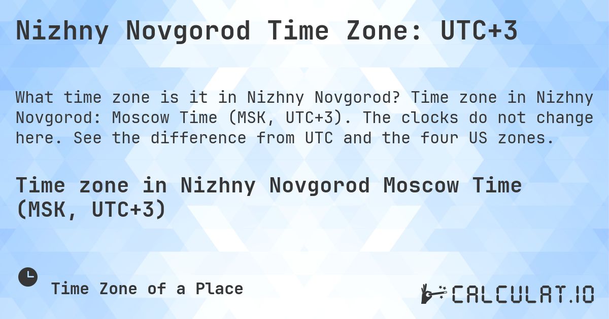 Nizhny Novgorod Time Zone: UTC+3. Time zone in Nizhny Novgorod: Moscow Time (MSK, UTC+3). The clocks do not change here. See the difference from UTC and the four US zones.