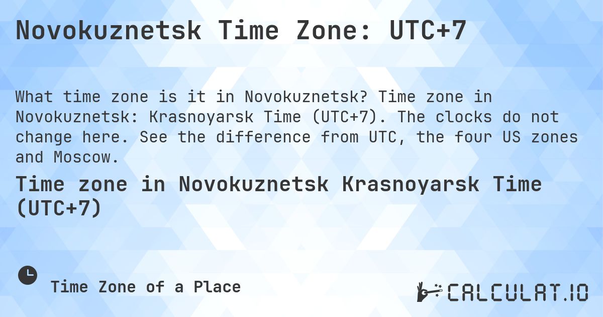 Novokuznetsk Time Zone: UTC+7. Time zone in Novokuznetsk: Krasnoyarsk Time (UTC+7). The clocks do not change here. See the difference from UTC, the four US zones and Moscow.
