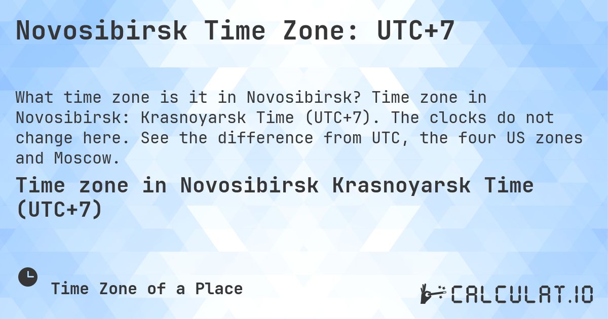 Novosibirsk Time Zone: UTC+7. Time zone in Novosibirsk: Krasnoyarsk Time (UTC+7). The clocks do not change here. See the difference from UTC, the four US zones and Moscow.