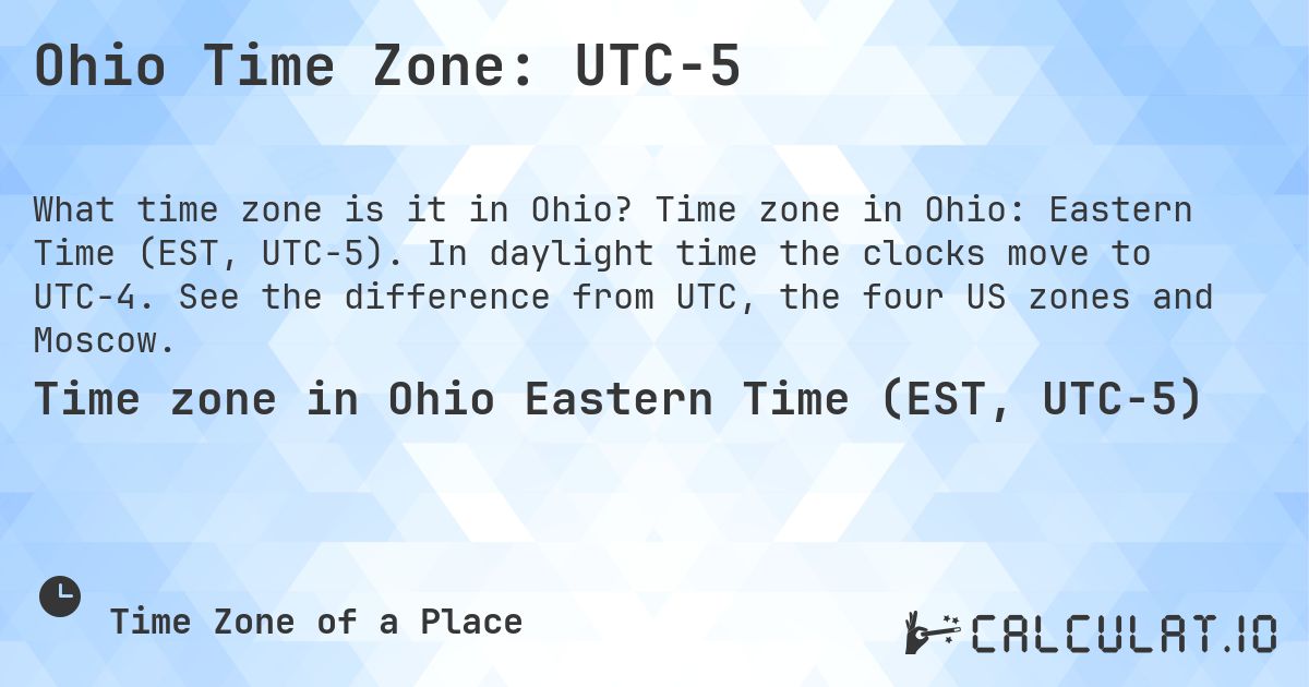 Ohio Time Zone: UTC−5. Time zone in Ohio: Eastern Time (EST, UTC−5). In daylight time the clocks move to UTC−4. See the difference from UTC, the four US zones and Moscow.