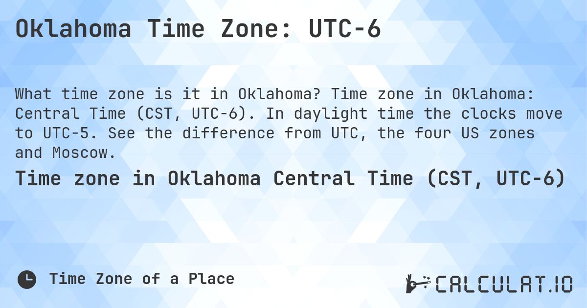 Oklahoma Time Zone: UTC−6. Time zone in Oklahoma: Central Time (CST, UTC−6). In daylight time the clocks move to UTC−5. See the difference from UTC, the four US zones and Moscow.