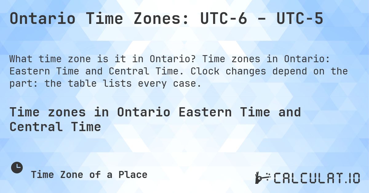 Ontario Time Zones: UTC−6 – UTC−5. Time zones in Ontario: Eastern Time and Central Time. Clock changes depend on the part: the table lists every case.
