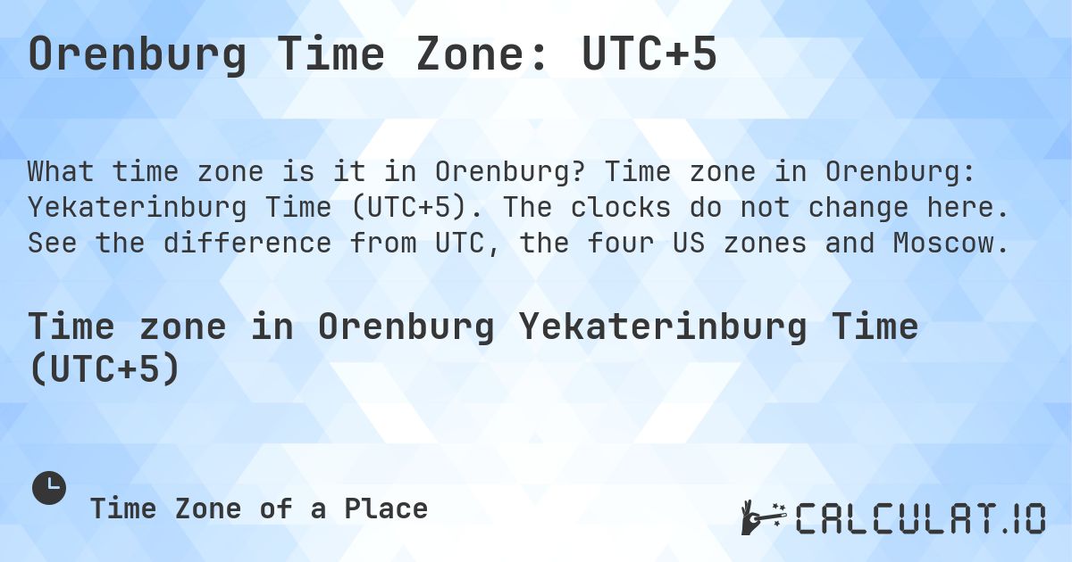 Orenburg Time Zone: UTC+5. Time zone in Orenburg: Yekaterinburg Time (UTC+5). The clocks do not change here. See the difference from UTC, the four US zones and Moscow.