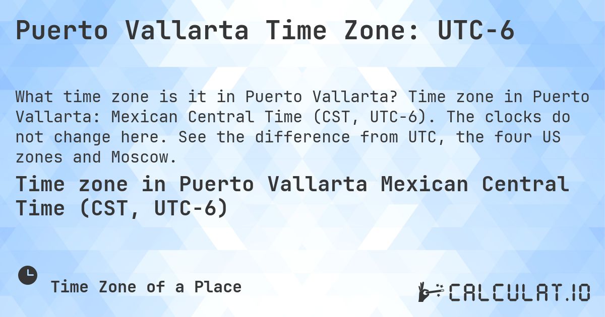Puerto Vallarta Time Zone: UTC−6. Time zone in Puerto Vallarta: Mexican Central Time (CST, UTC−6). The clocks do not change here. See the difference from UTC, the four US zones and Moscow.