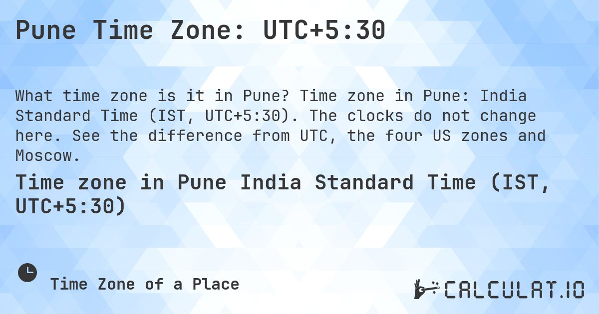 Pune Time Zone: UTC+5:30. Time zone in Pune: India Standard Time (IST, UTC+5:30). The clocks do not change here. See the difference from UTC, the four US zones and Moscow.