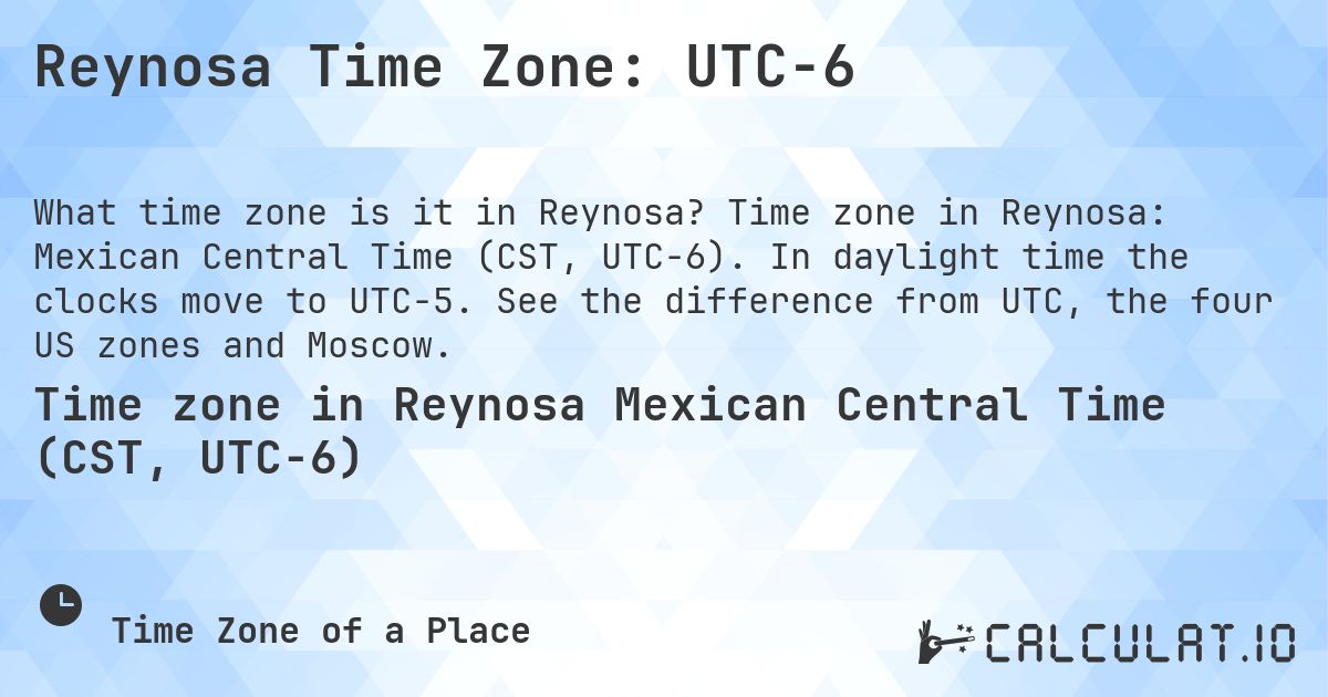 Reynosa Time Zone: UTC−6. Time zone in Reynosa: Mexican Central Time (CST, UTC−6). In daylight time the clocks move to UTC−5. See the difference from UTC, the four US zones and Moscow.