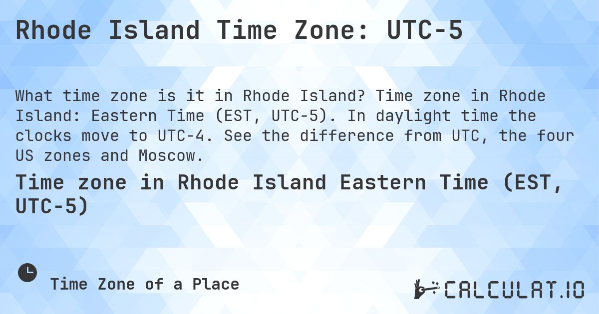 Rhode Island Time Zone: UTC−5. Time zone in Rhode Island: Eastern Time (EST, UTC−5). In daylight time the clocks move to UTC−4. See the difference from UTC, the four US zones and Moscow.