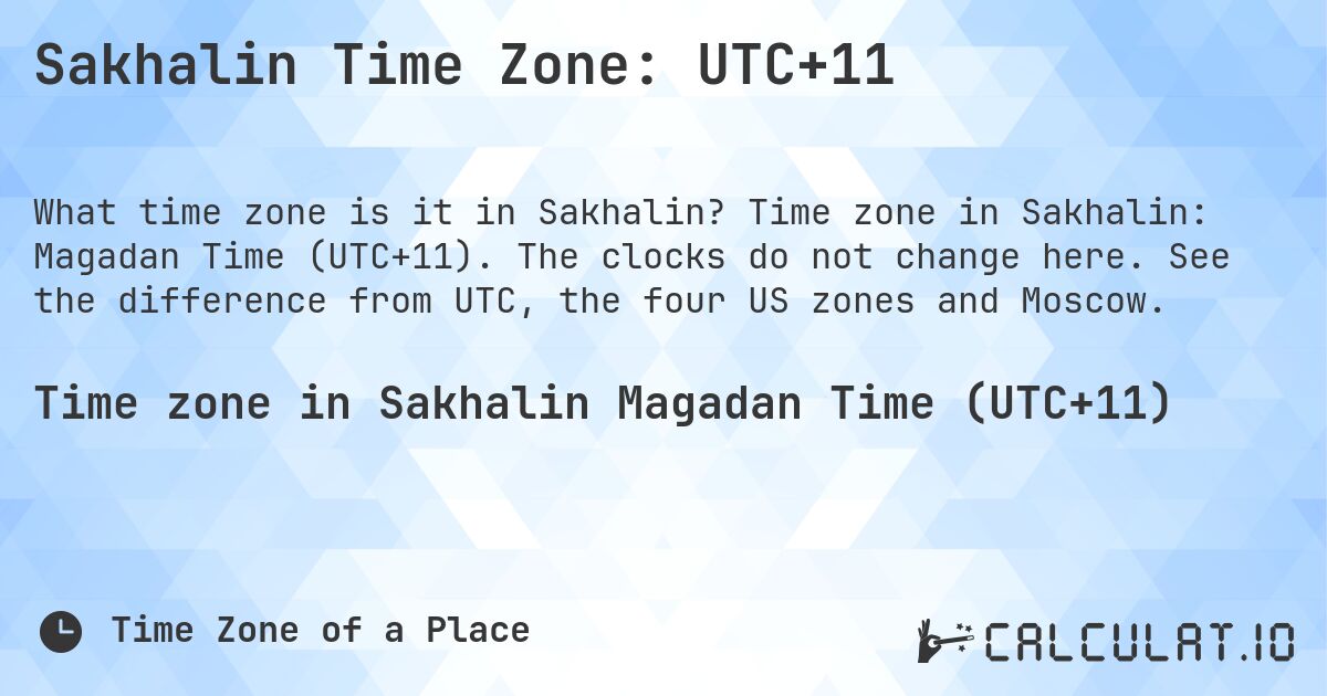 Sakhalin Time Zone: UTC+11. Time zone in Sakhalin: Magadan Time (UTC+11). The clocks do not change here. See the difference from UTC, the four US zones and Moscow.