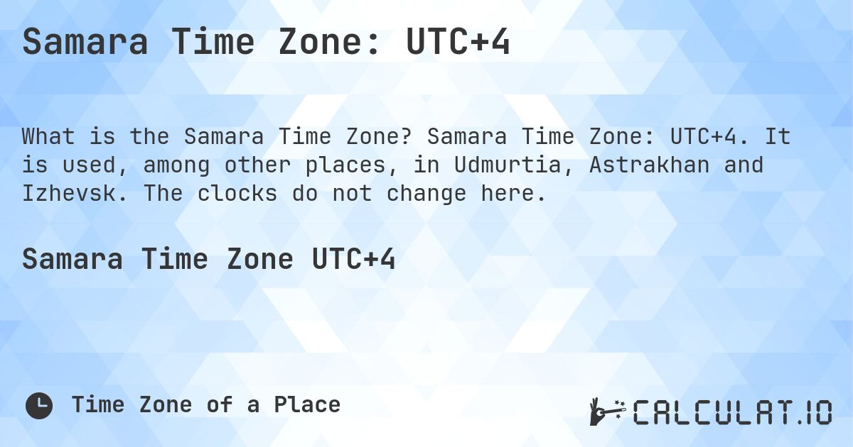 Samara Time Zone: UTC+4. Samara Time Zone: UTC+4. It is used, among other places, in Udmurtia, Astrakhan and Izhevsk. The clocks do not change here.