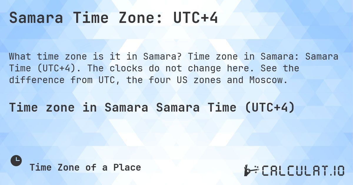 Samara Time Zone: UTC+4. Time zone in Samara: Samara Time (UTC+4). The clocks do not change here. See the difference from UTC, the four US zones and Moscow.