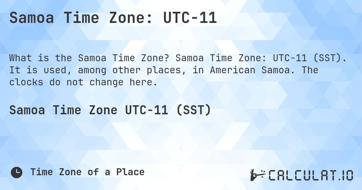 Samoa Time Zone: UTC−11. Samoa Time Zone: UTC−11 (SST). It is used, among other places, in American Samoa. The clocks do not change here.