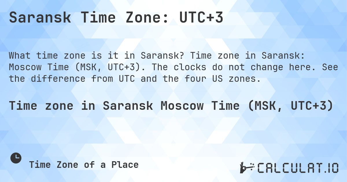 Saransk Time Zone: UTC+3. Time zone in Saransk: Moscow Time (MSK, UTC+3). The clocks do not change here. See the difference from UTC and the four US zones.