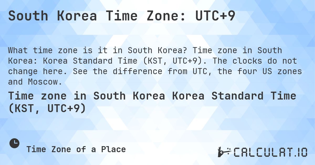 South Korea Time Zone: UTC+9. Time zone in South Korea: Korea Standard Time (KST, UTC+9). The clocks do not change here. See the difference from UTC, the four US zones and Moscow.