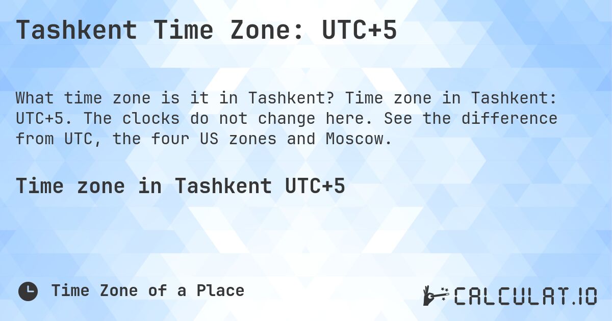Tashkent Time Zone: UTC+5. Time zone in Tashkent: UTC+5. The clocks do not change here. See the difference from UTC, the four US zones and Moscow.