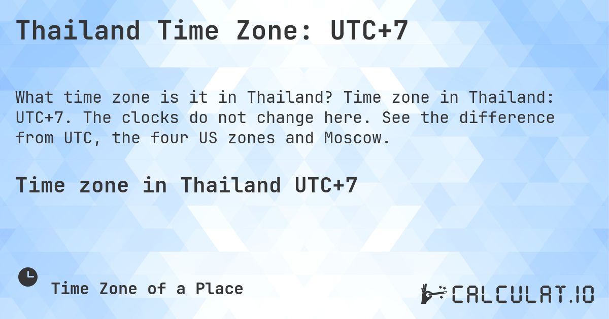 Thailand Time Zone: UTC+7. Time zone in Thailand: UTC+7. The clocks do not change here. See the difference from UTC, the four US zones and Moscow.