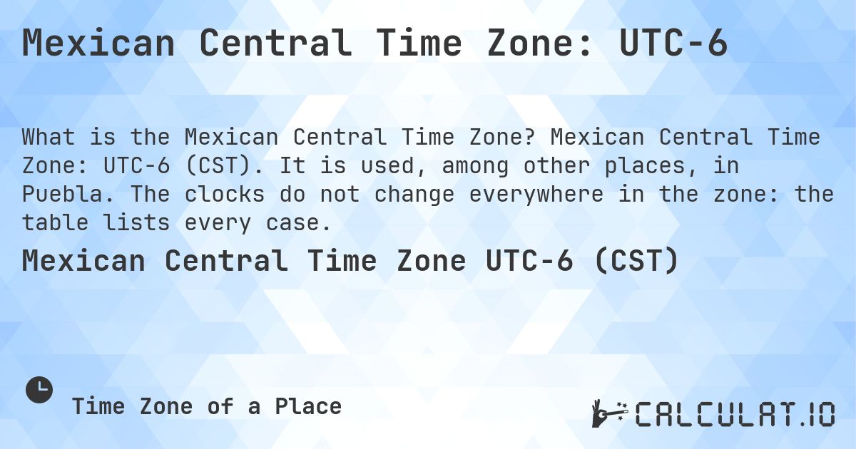 Mexican Central Time Zone: UTC−6. Mexican Central Time Zone: UTC−6 (CST). It is used, among other places, in Puebla. The clocks do not change everywhere in the zone: the table lists every case.