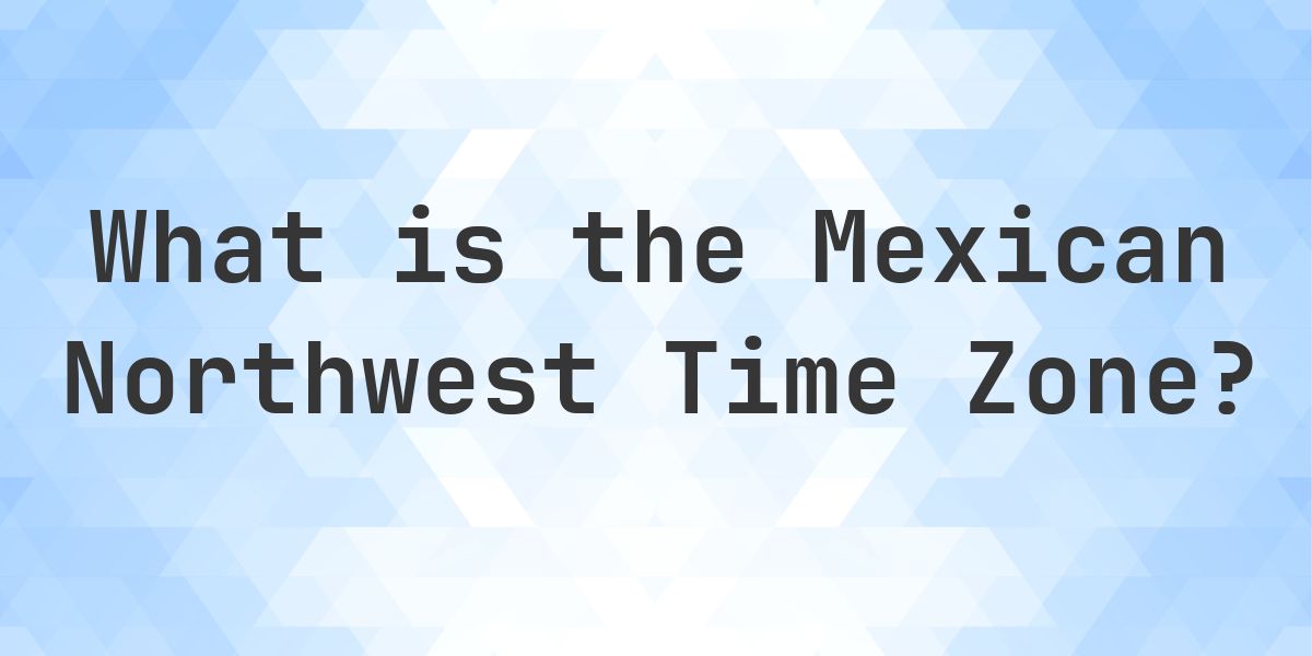 Mexican Northwest Time Zone: UTC−8 / UTC−7 - Calculatio