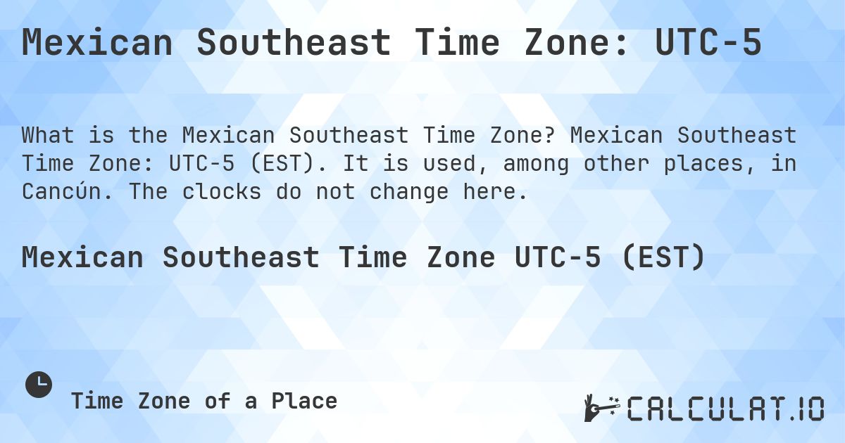 Mexican Southeast Time Zone: UTC−5. Mexican Southeast Time Zone: UTC−5 (EST). It is used, among other places, in Cancún. The clocks do not change here.