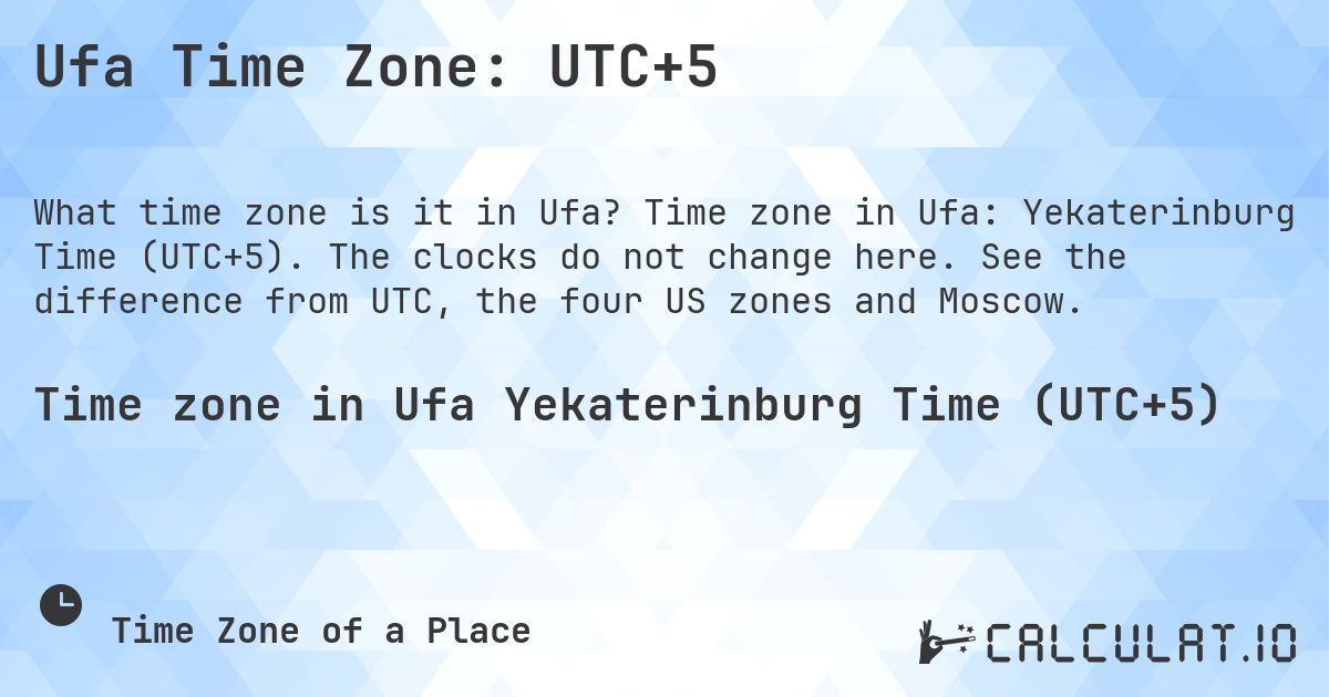 Ufa Time Zone: UTC+5. Time zone in Ufa: Yekaterinburg Time (UTC+5). The clocks do not change here. See the difference from UTC, the four US zones and Moscow.