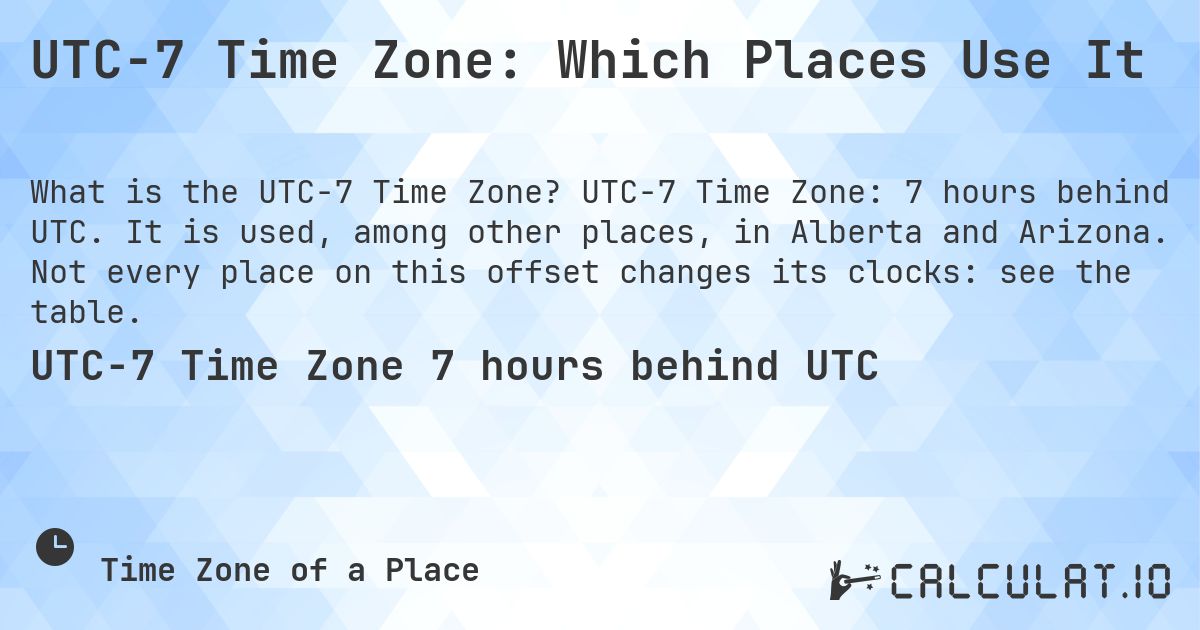 UTC−7 Time Zone: Which Places Use It. UTC−7 Time Zone: 7 hours behind UTC. It is used, among other places, in Alberta and Arizona. Not every place on this offset changes its clocks: see the table.