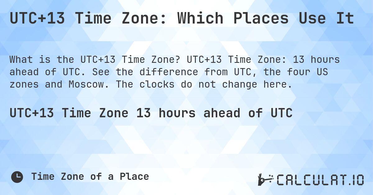 UTC+13 Time Zone: Which Places Use It. UTC+13 Time Zone: 13 hours ahead of UTC. See the difference from UTC, the four US zones and Moscow. The clocks do not change here.