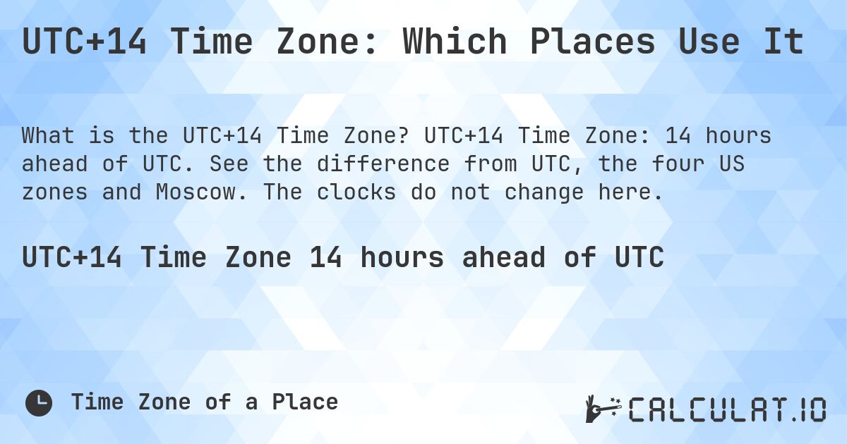 UTC+14 Time Zone: Which Places Use It. UTC+14 Time Zone: 14 hours ahead of UTC. See the difference from UTC, the four US zones and Moscow. The clocks do not change here.