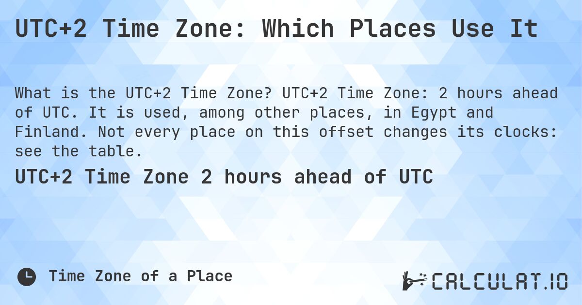 UTC+2 Time Zone: Which Places Use It. UTC+2 Time Zone: 2 hours ahead of UTC. It is used, among other places, in Egypt and Finland. Not every place on this offset changes its clocks: see the table.