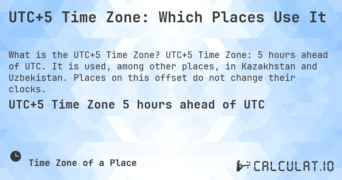 UTC+5 Time Zone: Which Places Use It. UTC+5 Time Zone: 5 hours ahead of UTC. It is used, among other places, in Kazakhstan and Uzbekistan. Places on this offset do not change their clocks.